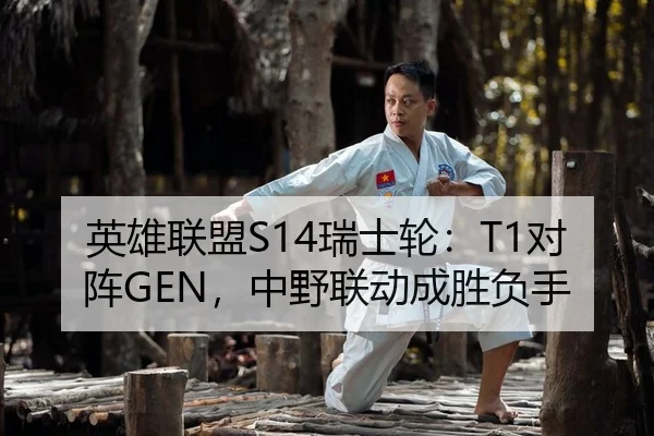 英雄联盟S14瑞士轮：T1对阵GEN，中野联动成胜负手